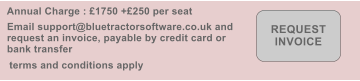 Annual Charge : �1750 +�250 per seat terms and conditions apply REQUEST INVOICE Email support@bluetractorsoftware.co.uk and request an invoice, payable by credit card or bank transfer