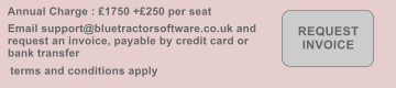 Annual Charge : �1750 +�250 per seat terms and conditions apply REQUEST INVOICE Email support@bluetractorsoftware.co.uk and request an invoice, payable by credit card or bank transfer